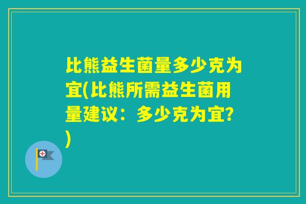 比熊益生菌量多少克为宜(比熊所需益生菌用量建议：多少克为宜？)
