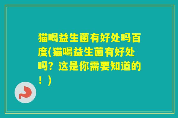 猫喝益生菌有好处吗百度(猫喝益生菌有好处吗？这是你需要知道的！)