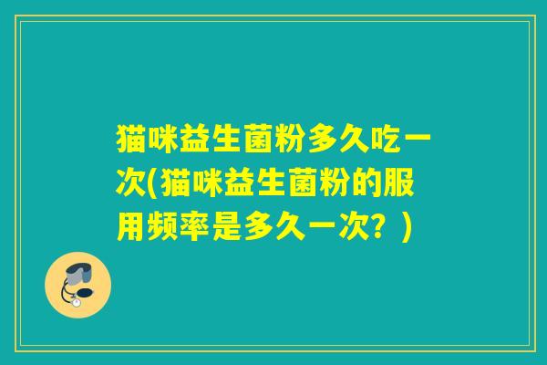 猫咪益生菌粉多久吃一次(猫咪益生菌粉的服用频率是多久一次？)