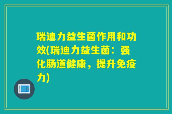 瑞迪力益生菌作用和功效(瑞迪力益生菌：强化肠道健康，提升力)