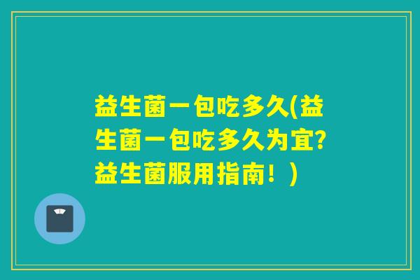 益生菌一包吃多久(益生菌一包吃多久为宜？益生菌服用指南！)