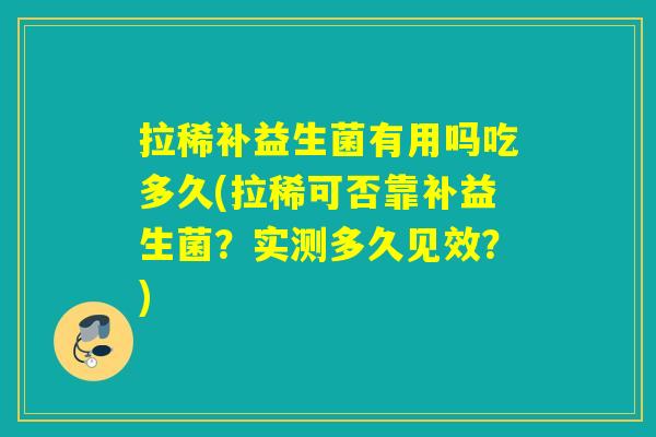 拉稀补益生菌有用吗吃多久(拉稀可否靠补益生菌？实测多久见效？)