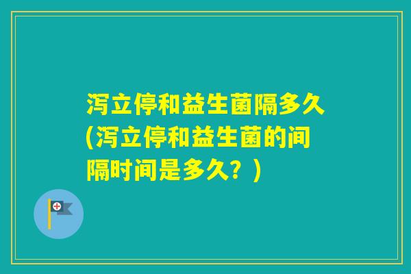 泻立停和益生菌隔多久(泻立停和益生菌的间隔时间是多久？)
