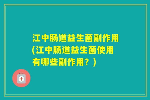 江中肠道益生菌副作用(江中肠道益生菌使用有哪些副作用？)