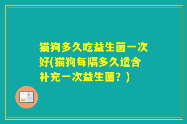 猫狗多久吃益生菌一次好(猫狗每隔多久适合补充一次益生菌?) 猫狗多久吃益生菌一次好(猫狗每隔多久适合补充一次益生菌?)