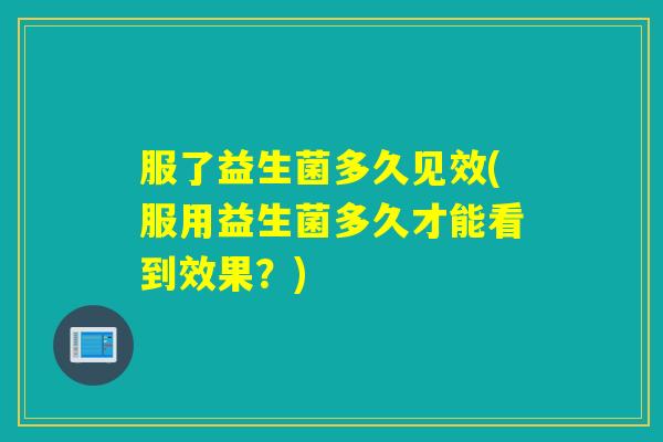 服了益生菌多久见效(服用益生菌多久才能看到效果？)