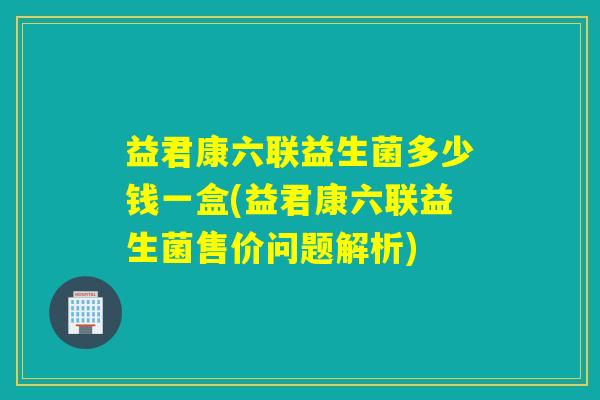 益君康六联益生菌多少钱一盒(益君康六联益生菌售价问题解析)