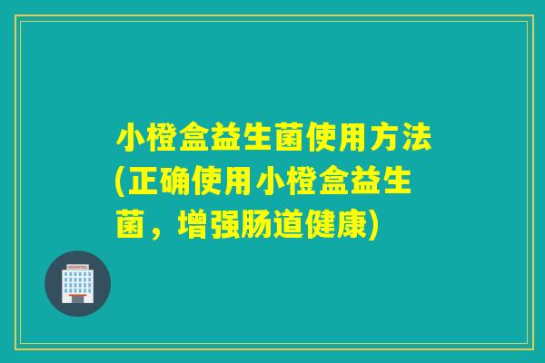 小橙盒益生菌使用方法(正确使用小橙盒益生菌，增强肠道健康)