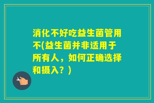 消化不好吃益生菌管用不(益生菌并非适用于所有人，如何正确选择和摄入？)