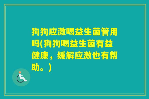 狗狗应激喝益生菌管用吗(狗狗喝益生菌有益健康，缓解应激也有帮助。)