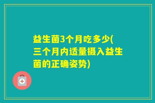 益生菌3个月吃多少(三个月内适量摄入益生菌的正确姿势)