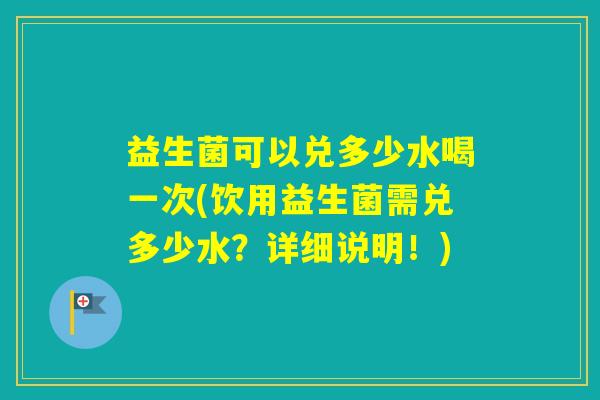 益生菌可以兑多少水喝一次(饮用益生菌需兑多少水？详细说明！)