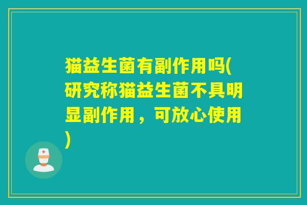 猫益生菌有副作用吗(研究称猫益生菌不具明显副作用，可放心使用)
