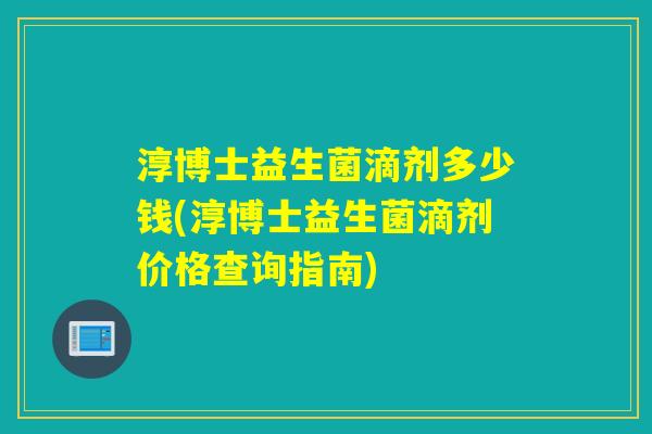淳博士益生菌滴剂多少钱(淳博士益生菌滴剂价格查询指南)