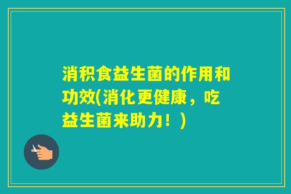 消积食益生菌的作用和功效(消化更健康，吃益生菌来助力！)