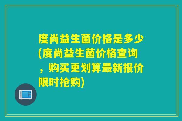 度尚益生菌价格是多少(度尚益生菌价格查询，购买更划算新报价限时抢购)