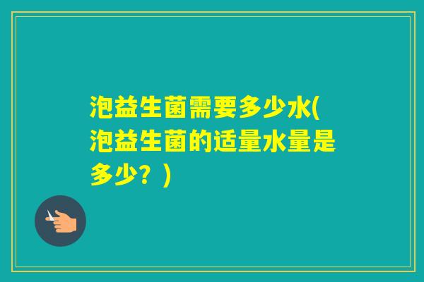 泡益生菌需要多少水(泡益生菌的适量水量是多少？)