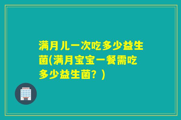 满月儿一次吃多少益生菌(满月宝宝一餐需吃多少益生菌？)