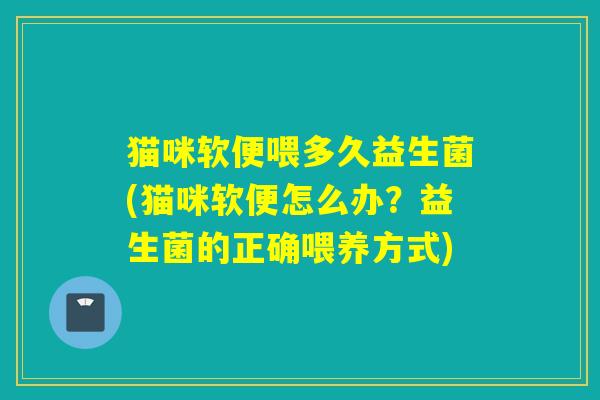 猫咪软便喂多久益生菌(猫咪软便怎么办？益生菌的正确喂养方式)