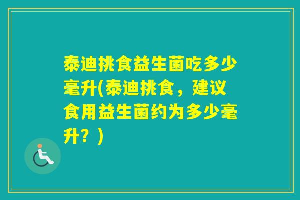 泰迪挑食益生菌吃多少毫升(泰迪挑食，建议食用益生菌约为多少毫升？)