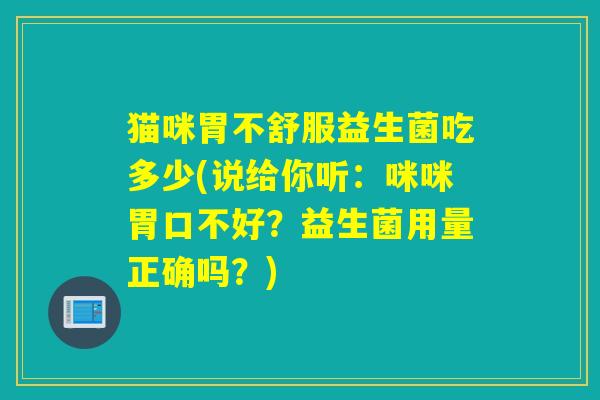 猫咪胃不舒服益生菌吃多少(说给你听：咪咪胃口不好？益生菌用量正确吗？)