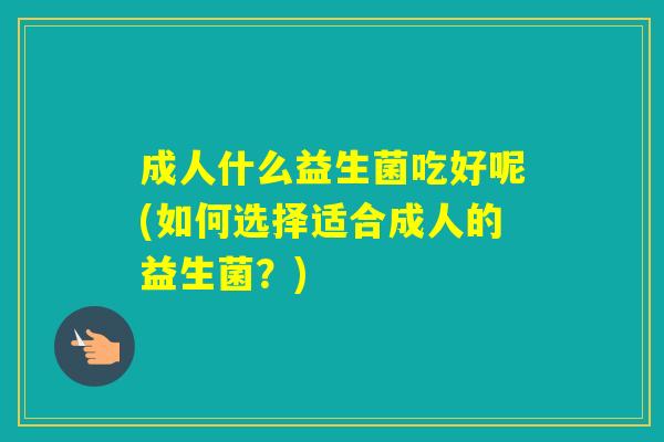 成人什么益生菌吃好呢(如何选择适合成人的益生菌？)