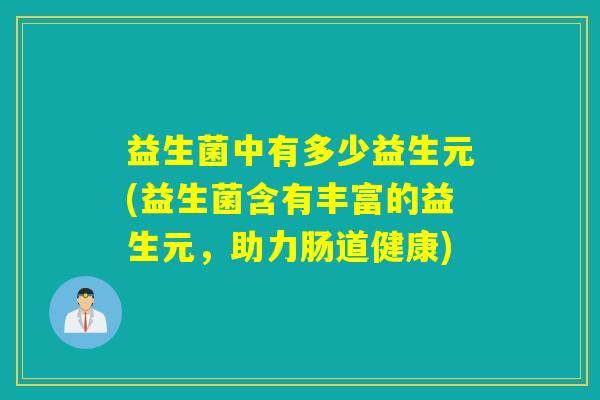 益生菌中有多少益生元(益生菌含有丰富的益生元，助力肠道健康)