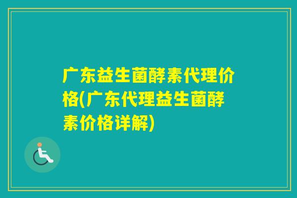 广东益生菌酵素代理价格(广东代理益生菌酵素价格详解)
