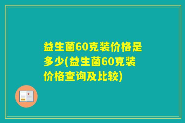 益生菌60克装价格是多少(益生菌60克装价格查询及比较)