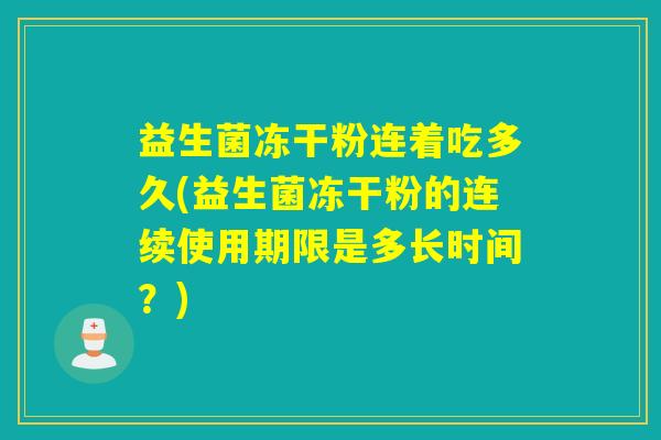 益生菌冻干粉连着吃多久(益生菌冻干粉的连续使用期限是多长时间？)