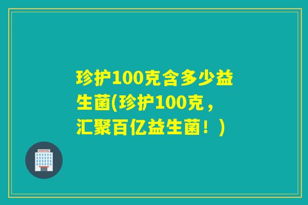 珍护100克含多少益生菌(珍护100克，汇聚百亿益生菌！)