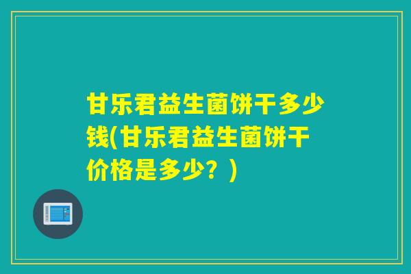 甘乐君益生菌饼干多少钱(甘乐君益生菌饼干价格是多少？)