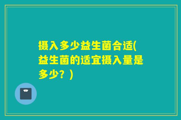 摄入多少益生菌合适(益生菌的适宜摄入量是多少？)