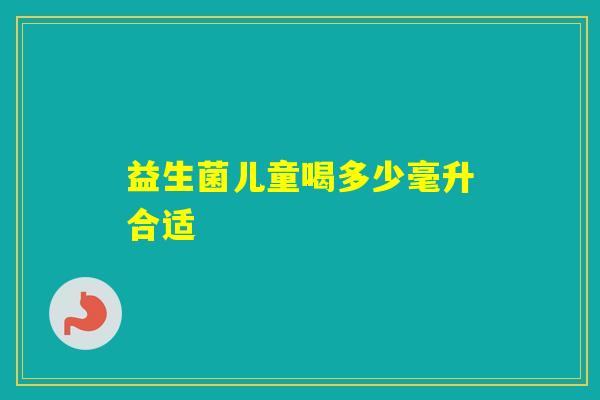益生菌儿童喝多少毫升合适