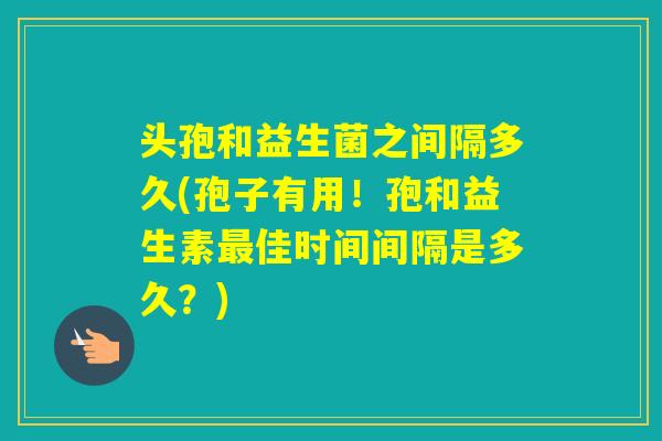 头孢和益生菌之间隔多久(孢子有用！孢和益生素佳时间间隔是多久？)