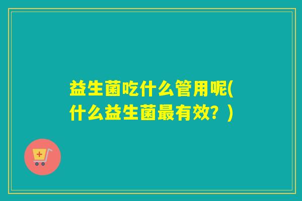 益生菌吃什么管用呢(什么益生菌有效？)