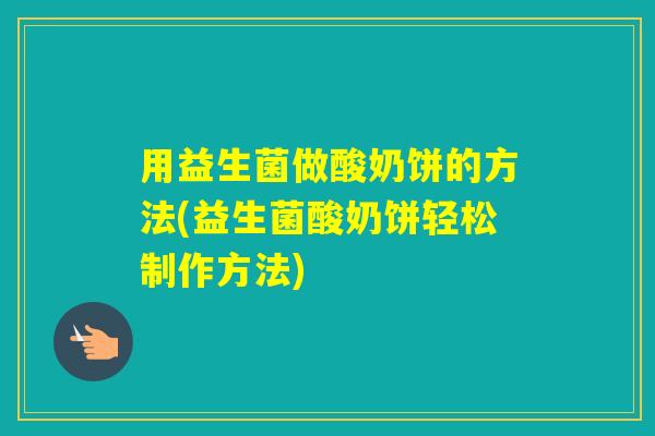 用益生菌做酸奶饼的方法(益生菌酸奶饼轻松制作方法) 用益生菌做酸奶饼的方法(益生菌酸奶饼轻松制作方法)