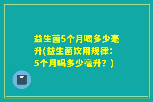 益生菌5个月喝多少毫升(益生菌饮用规律:5个月喝多少毫升?) 益生菌5个月喝多少毫升(益生菌饮用规律:5个月喝多少毫升?)