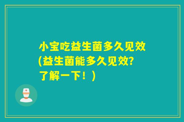 小宝吃益生菌多久见效(益生菌能多久见效?了解一下!) 小宝吃益生菌多久见效(益生菌能多久见效?了解一下!)