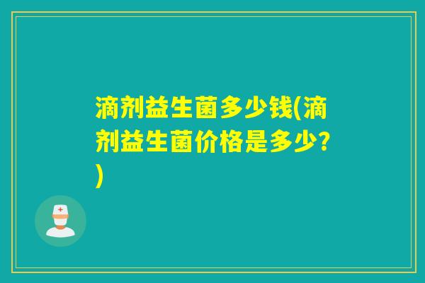 滴剂益生菌多少钱(滴剂益生菌价格是多少?) 滴剂益生菌多少钱(滴剂益生菌价格是多少?)