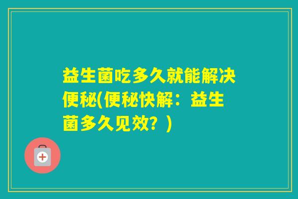 益生菌吃多久就能解决(快解：益生菌多久见效？)