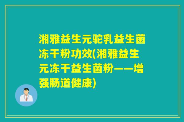 湘雅益生元驼乳益生菌冻干粉功效(湘雅益生元冻干益生菌粉——增强肠道健康)