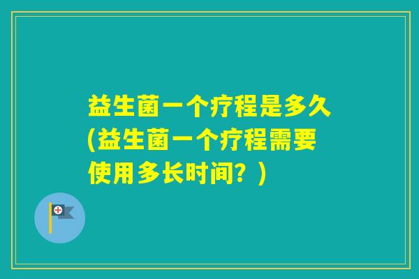 益生菌一个疗程是多久(益生菌一个疗程需要使用多长时间？)