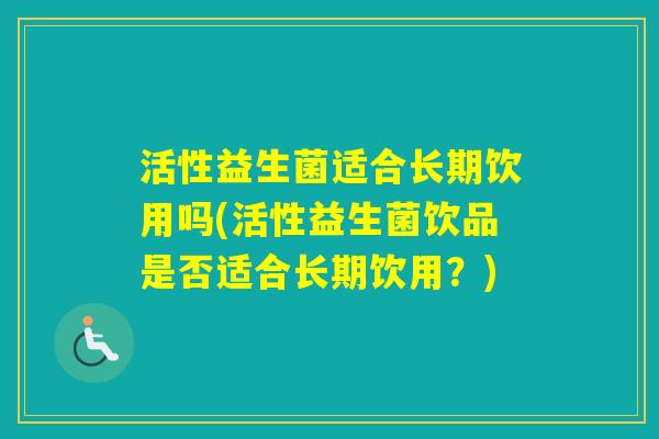 活性益生菌适合长期饮用吗(活性益生菌饮品是否适合长期饮用?) 活性益生菌适合长期饮用吗(活性益生菌饮品是否适合长期饮用?)