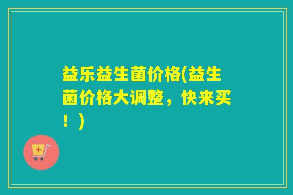 益乐益生菌价格(益生菌价格大调整,快来买!) 益乐益生菌价格(益生菌价格大调整,快来买!)