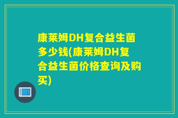 康莱姆DH复合益生菌多少钱(康莱姆DH复合益生菌价格查询及购买) 康莱姆DH复合益生菌多少钱(康莱姆DH复合益生菌价格查询及购买)