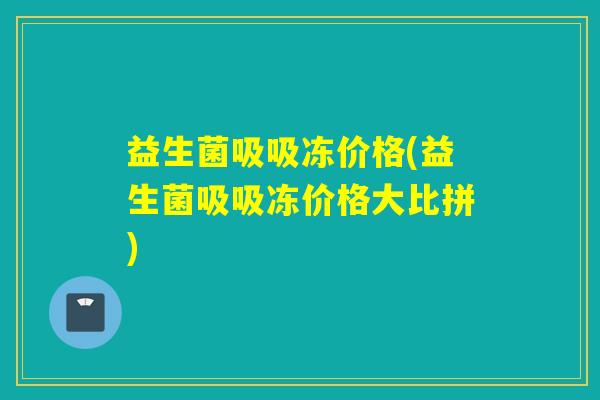 益生菌吸吸冻价格(益生菌吸吸冻价格大比拼) 益生菌吸吸冻价格(益生菌吸吸冻价格大比拼)