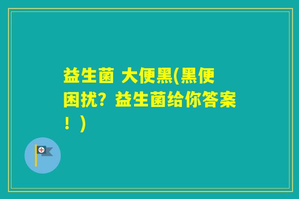 益生菌 大便黑(黑便困扰？益生菌给你答案！)
