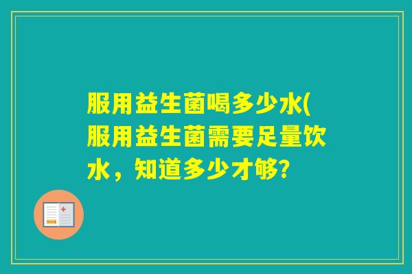 服用益生菌喝多少水(服用益生菌需要足量饮水,知道多少才够? 服用益生菌喝多少水(服用益生菌需要足量饮水,知道多少才够?