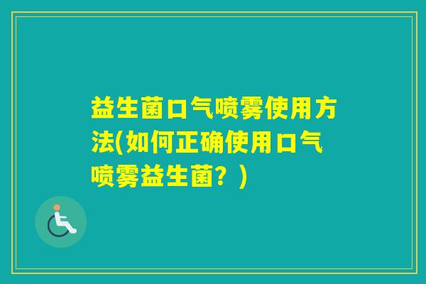 益生菌口气喷雾使用方法(如何正确使用口气喷雾益生菌？)